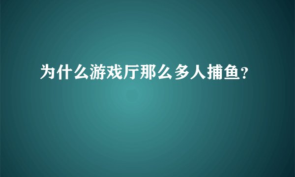 为什么游戏厅那么多人捕鱼？