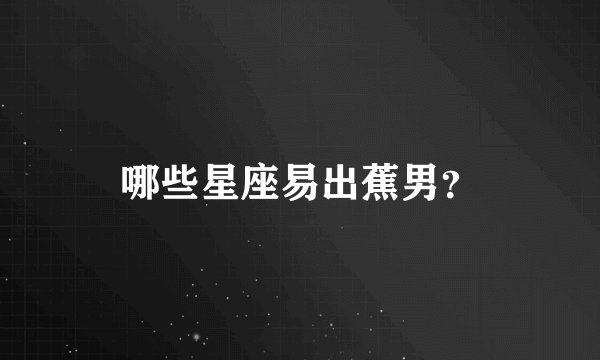 哪些星座易出蕉男？