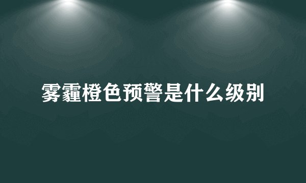 雾霾橙色预警是什么级别