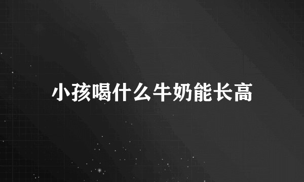 小孩喝什么牛奶能长高