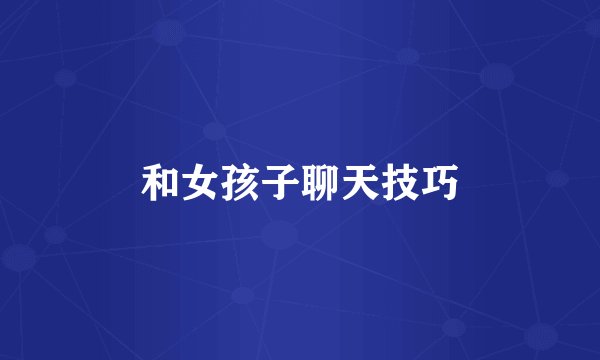 和女孩子聊天技巧