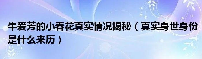 牛爱芳的小春花真实情况揭秘（真实身世身份是什么来历）