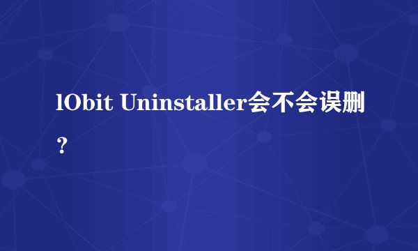 lObit Uninstaller会不会误删？