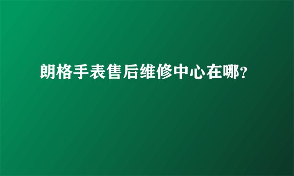 朗格手表售后维修中心在哪？