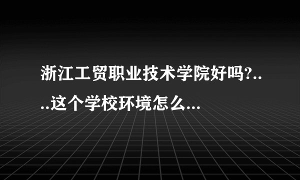 浙江工贸职业技术学院好吗?....这个学校环境怎么样?。。。。。。。。学生素质怎么样。。。。。。。。。。