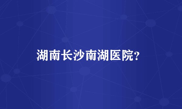 湖南长沙南湖医院？
