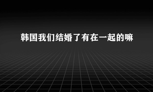 韩国我们结婚了有在一起的嘛