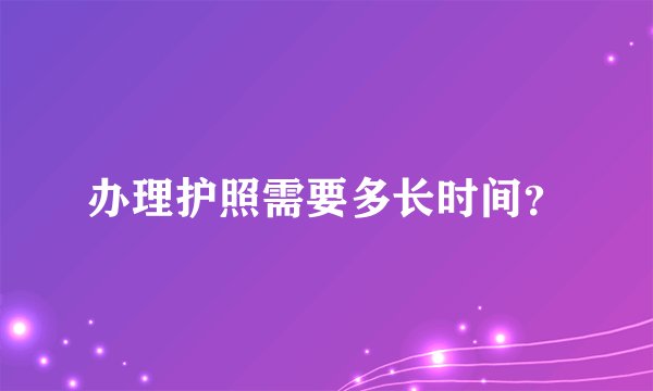 办理护照需要多长时间？