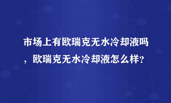 市场上有欧瑞克无水冷却液吗，欧瑞克无水冷却液怎么样？