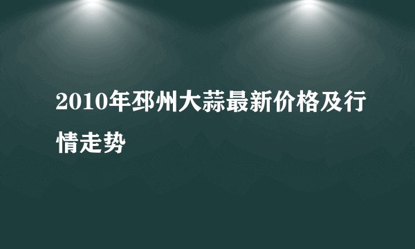 2010年邳州大蒜最新价格及行情走势