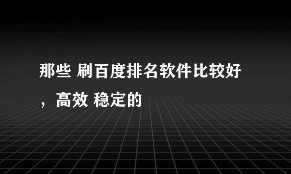 那些 刷百度排名软件比较好，高效 稳定的