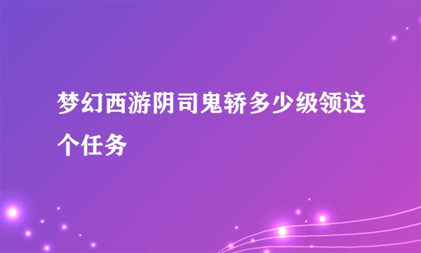 梦幻西游阴司鬼轿多少级领这个任务