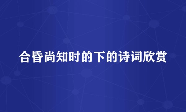 合昏尚知时的下的诗词欣赏