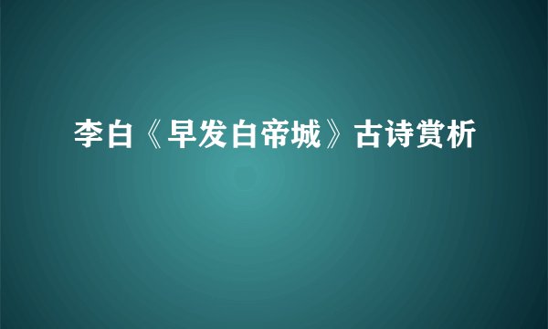 李白《早发白帝城》古诗赏析