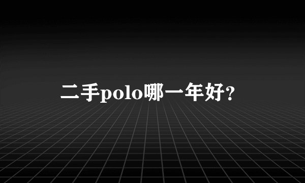 二手polo哪一年好？