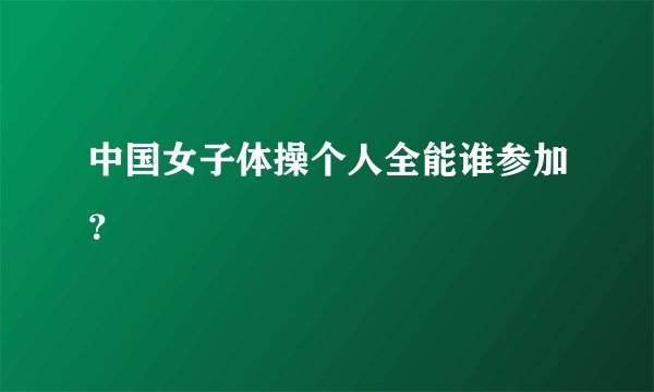 中国女子体操个人全能谁参加？
