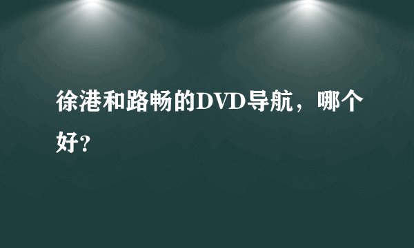 徐港和路畅的DVD导航，哪个好？