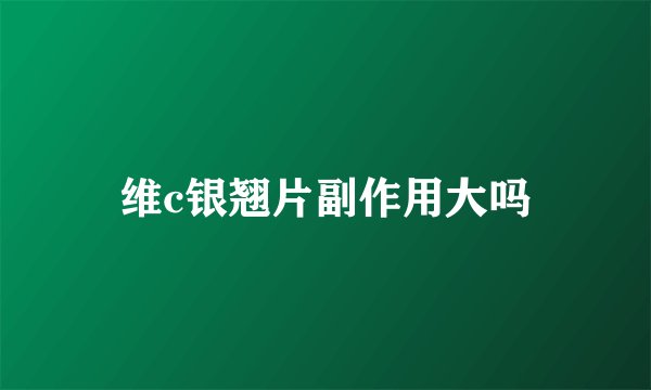 维c银翘片副作用大吗