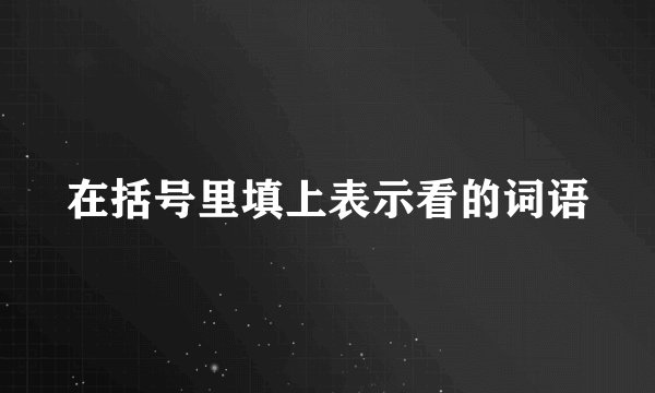 在括号里填上表示看的词语