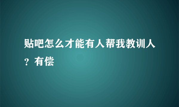 贴吧怎么才能有人帮我教训人？有偿