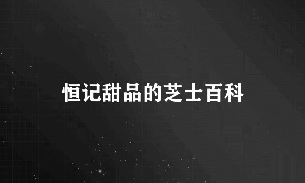 恒记甜品的芝士百科
