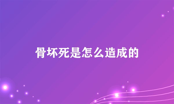 骨坏死是怎么造成的