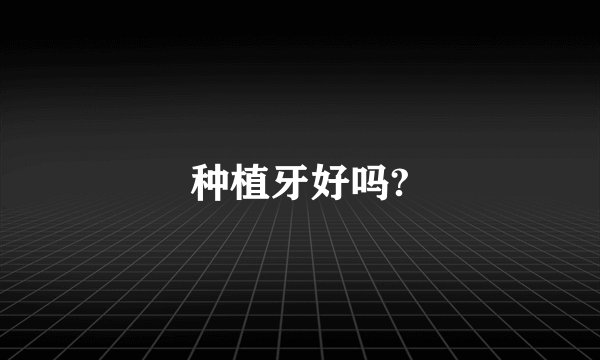 种植牙好吗?