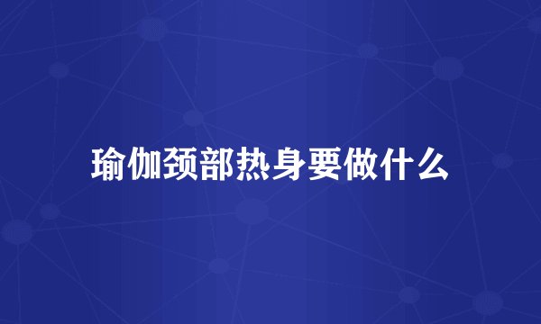 瑜伽颈部热身要做什么