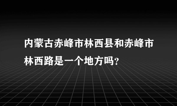 内蒙古赤峰市林西县和赤峰市林西路是一个地方吗？