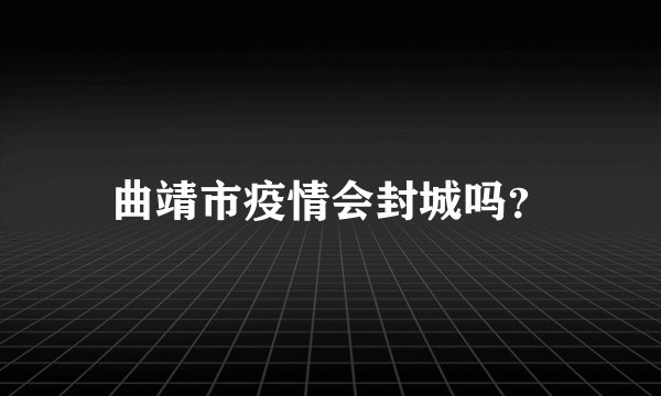 曲靖市疫情会封城吗？