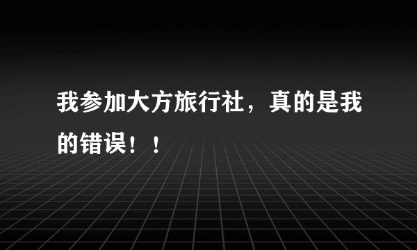 我参加大方旅行社，真的是我的错误！！