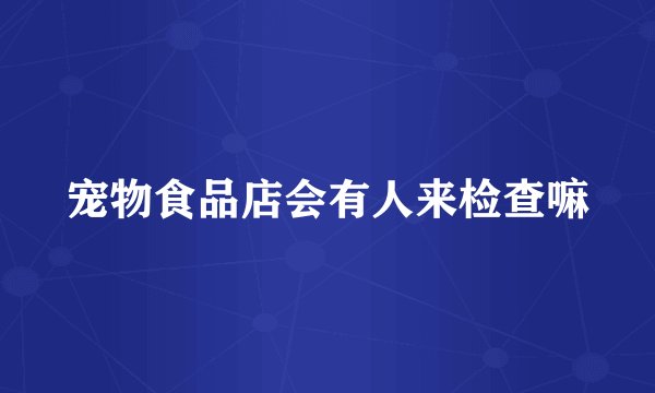宠物食品店会有人来检查嘛