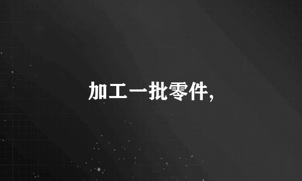 加工一批零件,