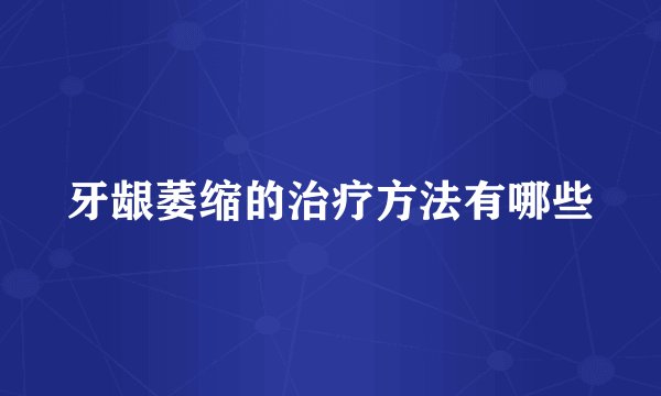牙龈萎缩的治疗方法有哪些