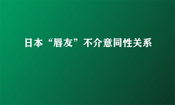 日本“唇友”不介意同性关系