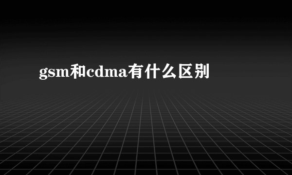 gsm和cdma有什么区别