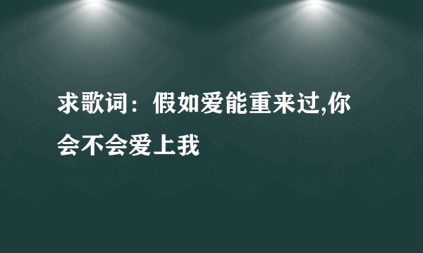求歌词：假如爱能重来过,你会不会爱上我