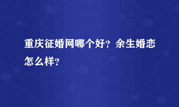 重庆征婚网哪个好？余生婚恋怎么样？