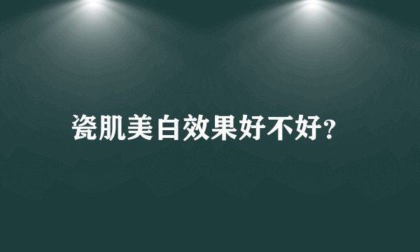 瓷肌美白效果好不好？