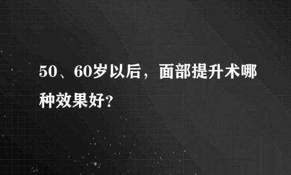 50、60岁以后，面部提升术哪种效果好？
