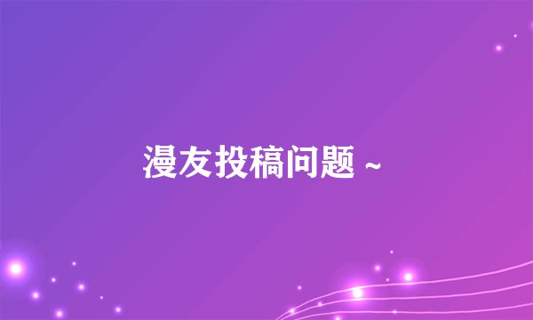 漫友投稿问题～
