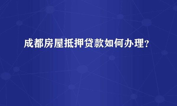 成都房屋抵押贷款如何办理?