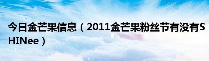 今日金芒果信息(2011金芒果粉丝节有没有SHINee)