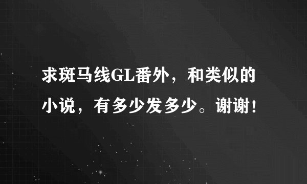 求斑马线GL番外，和类似的小说，有多少发多少。谢谢！