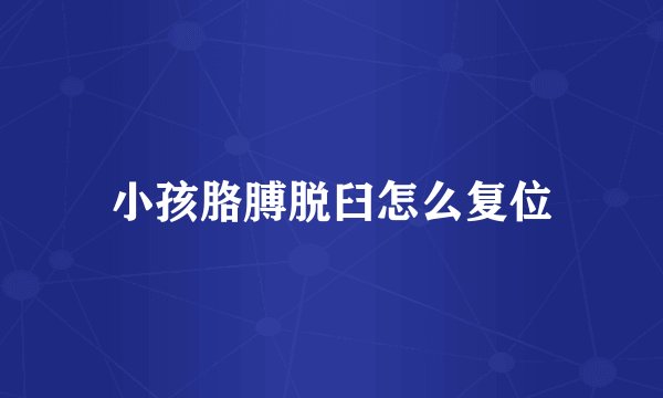小孩胳膊脱臼怎么复位