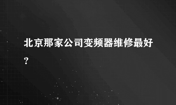 北京那家公司变频器维修最好？