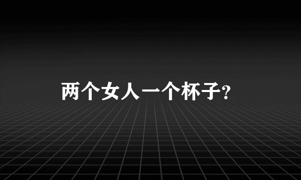 两个女人一个杯子？