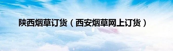 陕西烟草订货（西安烟草网上订货）