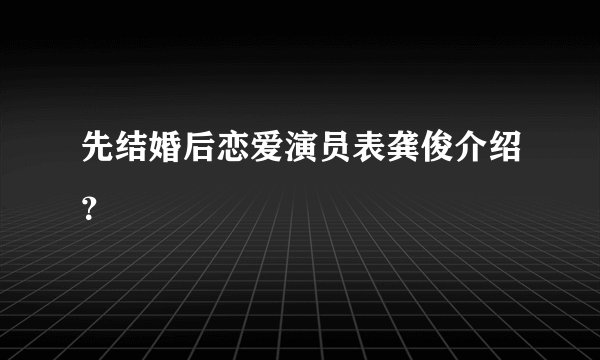先结婚后恋爱演员表龚俊介绍？