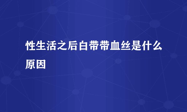 性生活之后白带带血丝是什么原因